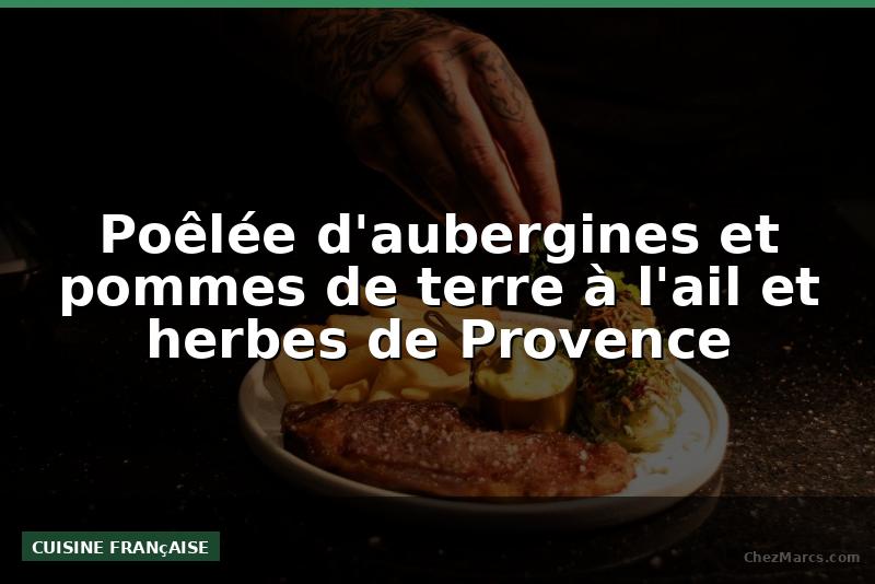Poêlée d'aubergines et pommes de terre à l'ail et herbes de Provence