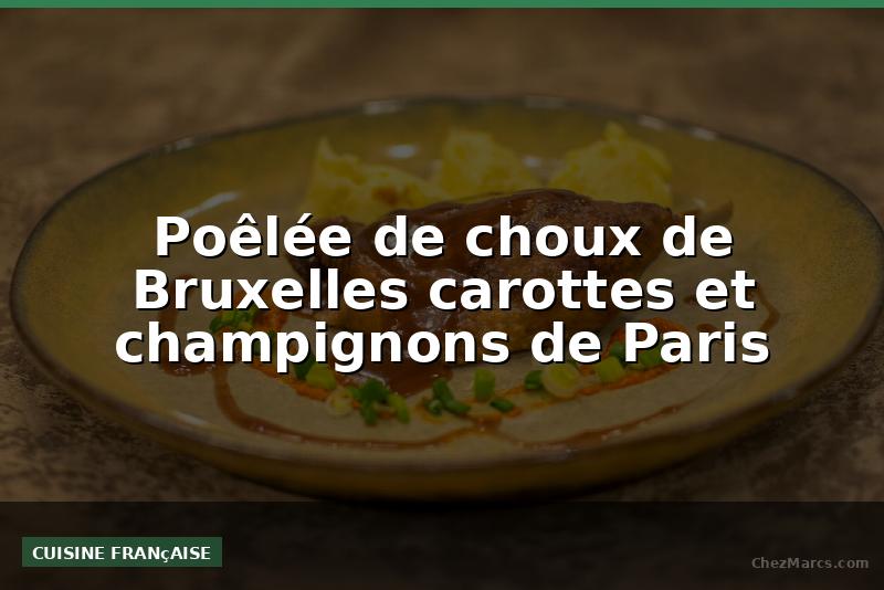 Poêlée de choux de Bruxelles carottes et champignons de Paris