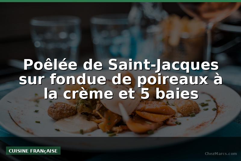 Poêlée de Saint-Jacques sur fondue de poireaux à la crème et 5 baies