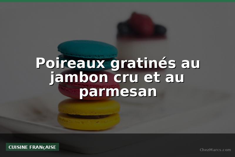 Poireaux gratinés au jambon cru et au parmesan