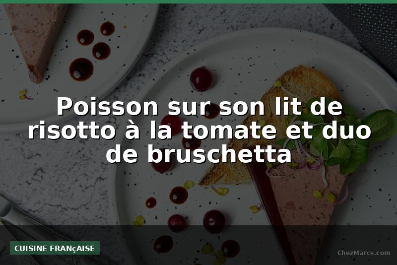 Poisson sur son lit de risotto à la tomate et duo de bruschetta