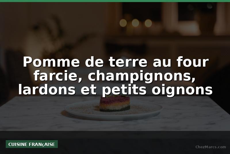 Pomme de terre au four farcie, champignons, lardons et petits oignons