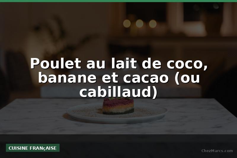 Poulet au lait de coco, banane et cacao (ou cabillaud)