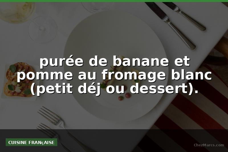 purée de banane et pomme au fromage blanc (petit déj ou dessert).