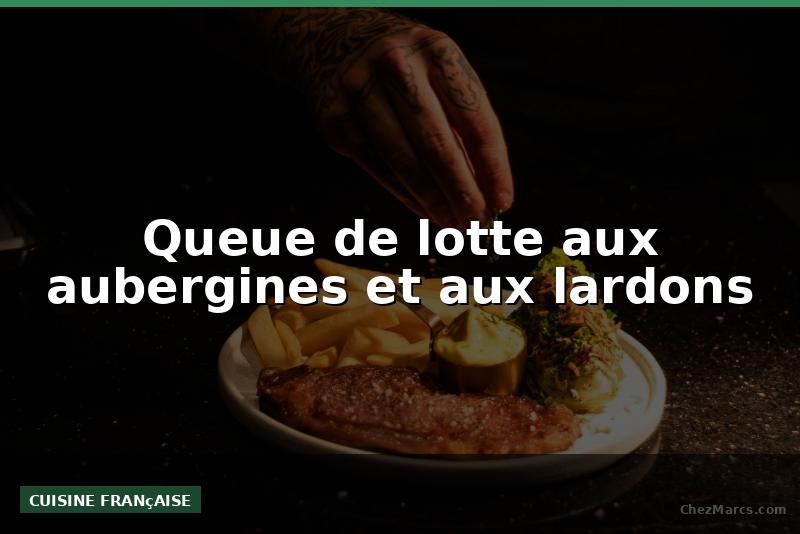Queue de lotte aux aubergines et aux lardons