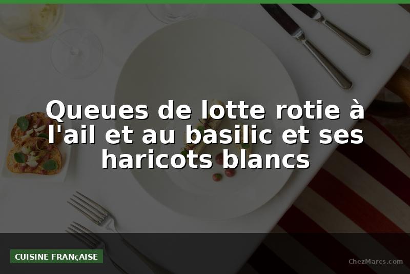 Queues de lotte rotie à l'ail et au basilic et ses haricots blancs