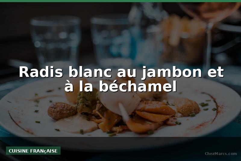 Radis blanc au jambon et à la béchamel