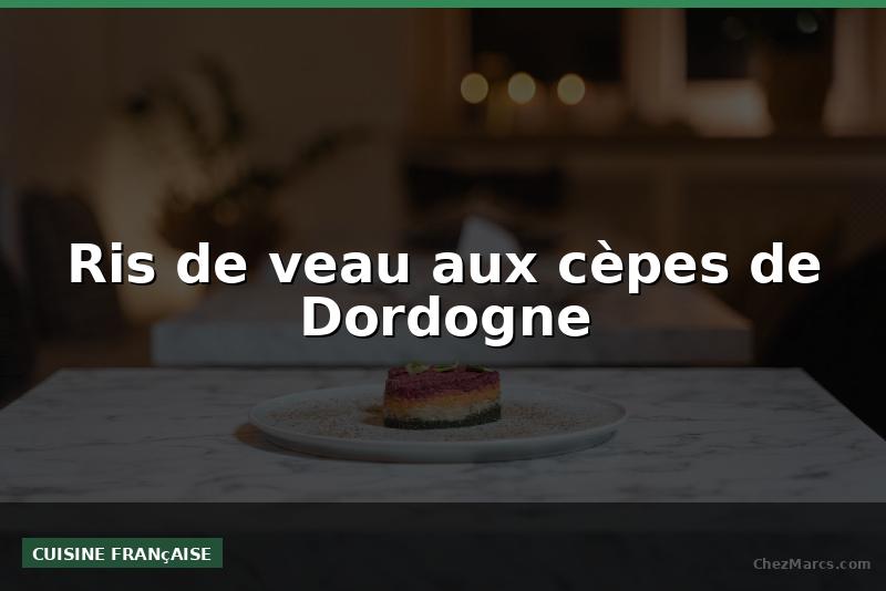 Ris de veau aux cèpes de Dordogne