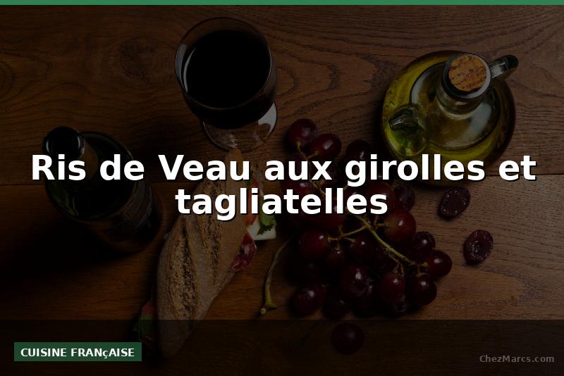 Ris de Veau aux girolles et tagliatelles