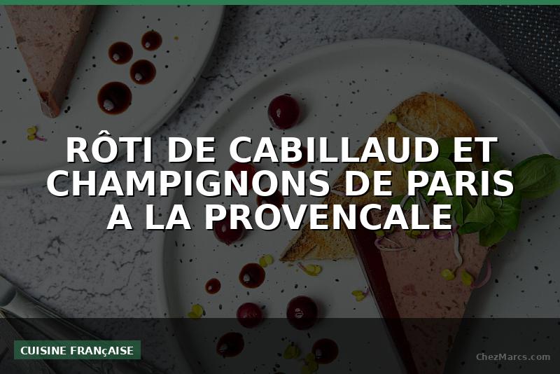 RÔTI DE CABILLAUD ET CHAMPIGNONS DE PARIS A LA PROVENCALE