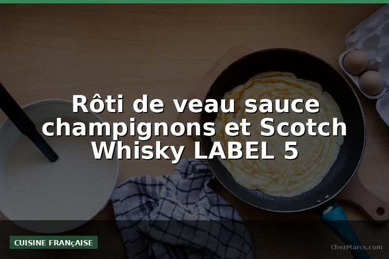 Rôti de veau sauce champignons et Scotch Whisky LABEL 5