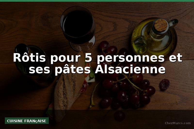 Rôtis pour 5 personnes et ses pâtes Alsacienne