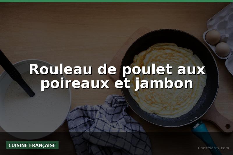 Rouleau de poulet aux poireaux et jambon