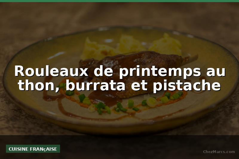 Rouleaux de printemps au thon, burrata et pistache