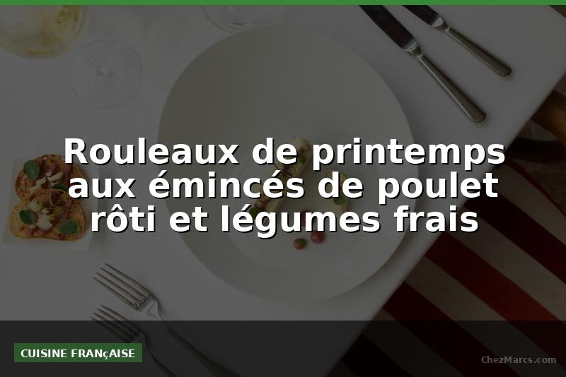 Rouleaux de printemps aux émincés de poulet rôti et légumes frais