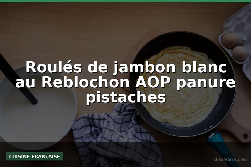 Roulés de jambon blanc au Reblochon AOP panure pistaches