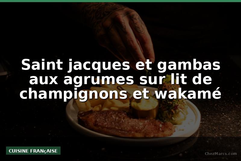 Saint jacques et gambas aux agrumes sur lit de champignons et wakamé