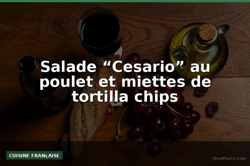 Salade “Cesario” au poulet et miettes de tortilla chips