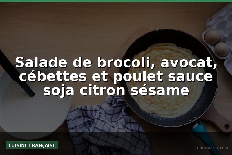 Salade de brocoli, avocat, cébettes et poulet sauce soja citron sésame