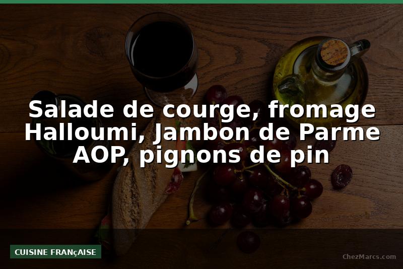 Salade de courge, fromage Halloumi, Jambon de Parme AOP, pignons de pin