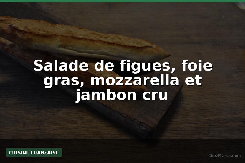 Salade de figues, foie gras, mozzarella et jambon cru