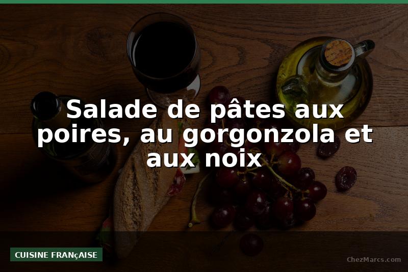 Salade de pâtes aux poires, au gorgonzola et aux noix