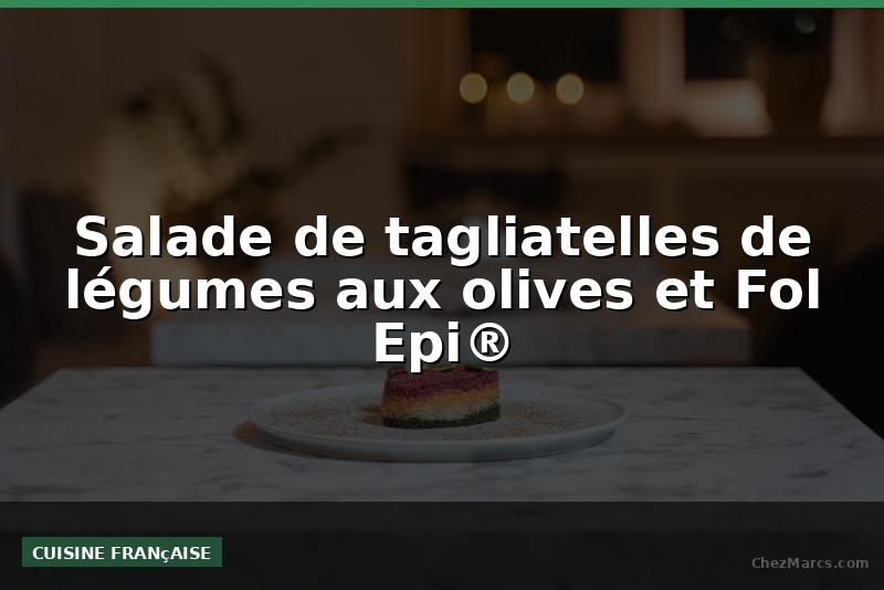 Salade de tagliatelles de légumes aux olives et Fol Epi®