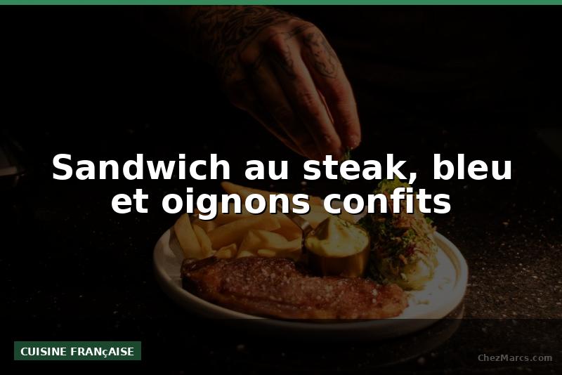 Sandwich au steak, bleu et oignons confits