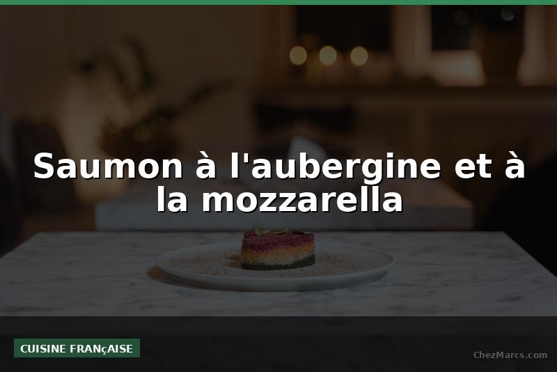 Saumon à l'aubergine et à la mozzarella