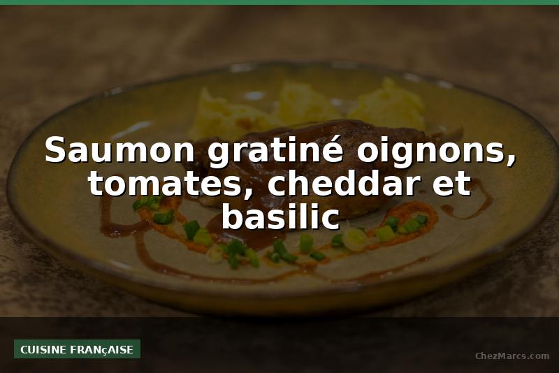 Saumon gratiné oignons, tomates, cheddar et basilic