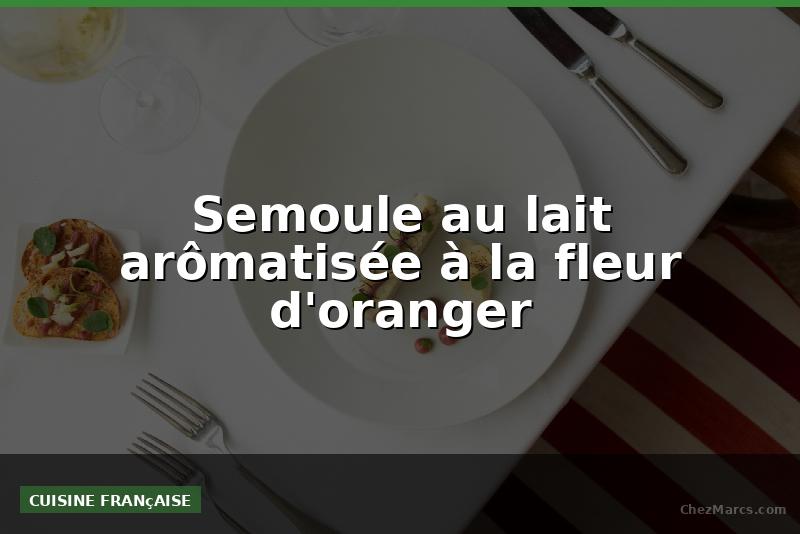 Semoule au lait arômatisée à la fleur d'oranger