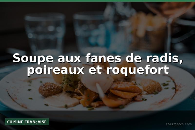 Soupe aux fanes de radis, poireaux et roquefort