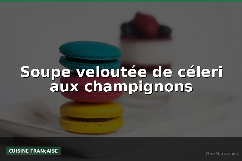 Soupe veloutée de céleri aux champignons