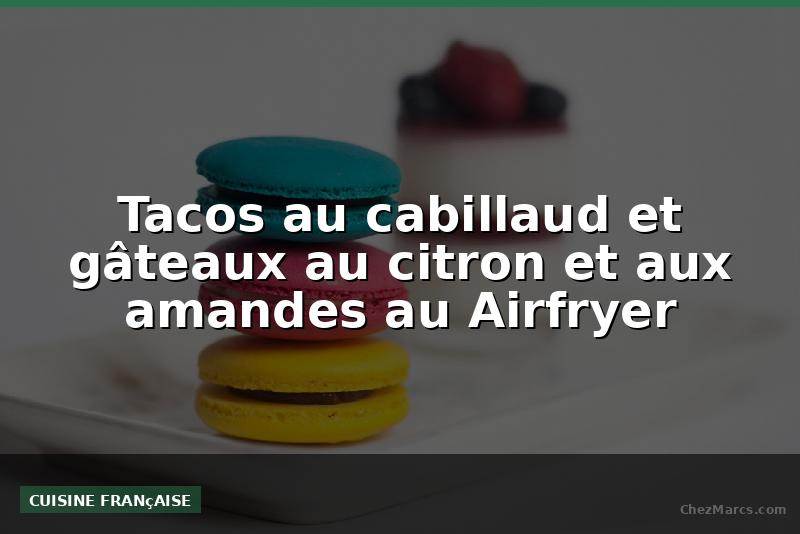Tacos au cabillaud et gâteaux au citron et aux amandes au Airfryer