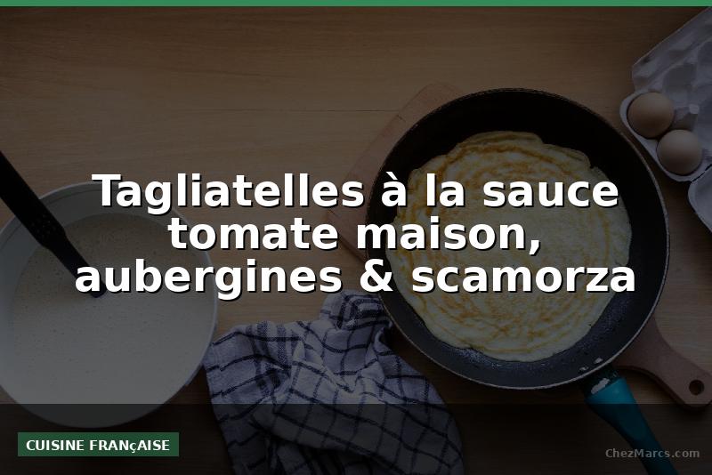 Tagliatelles à la sauce tomate maison, aubergines & scamorza