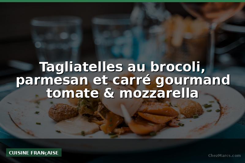Tagliatelles au brocoli, parmesan et carré gourmand tomate & mozzarella