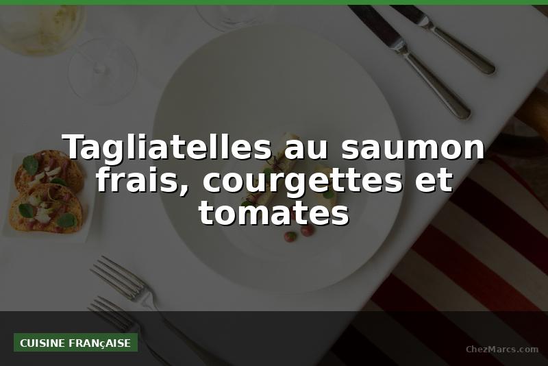 Tagliatelles au saumon frais, courgettes et tomates