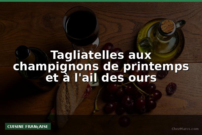 Tagliatelles aux champignons de printemps et à l'ail des ours