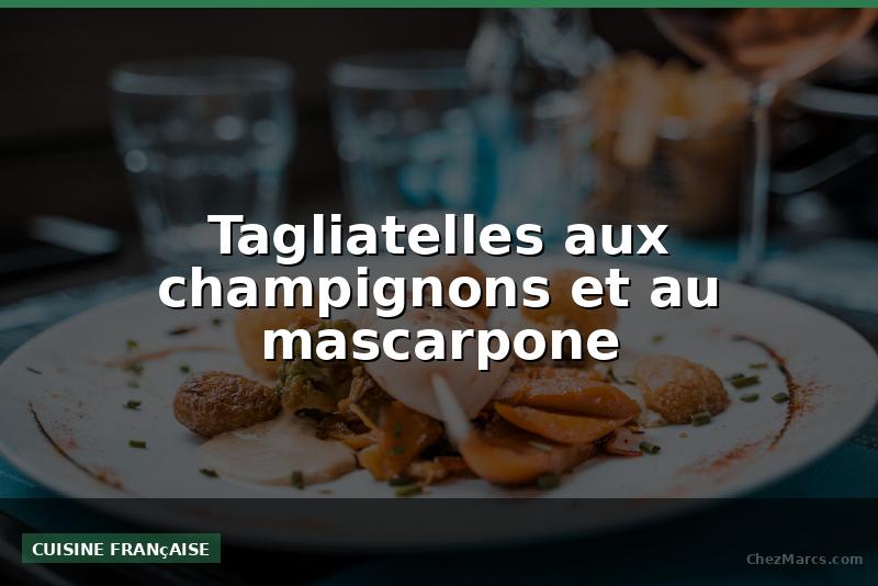 Tagliatelles aux champignons et au mascarpone