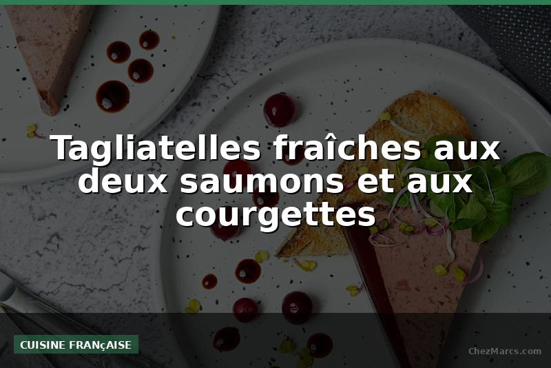 Tagliatelles fraîches aux deux saumons et aux courgettes