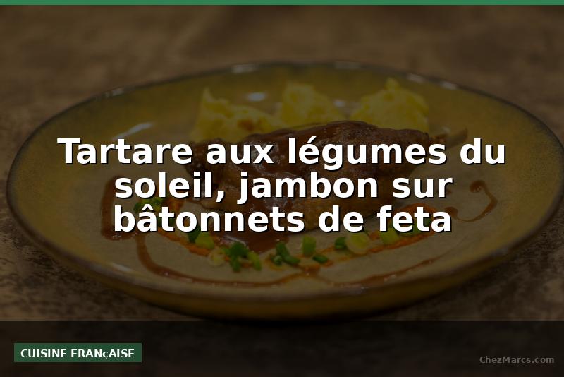Tartare aux légumes du soleil, jambon sur bâtonnets de feta