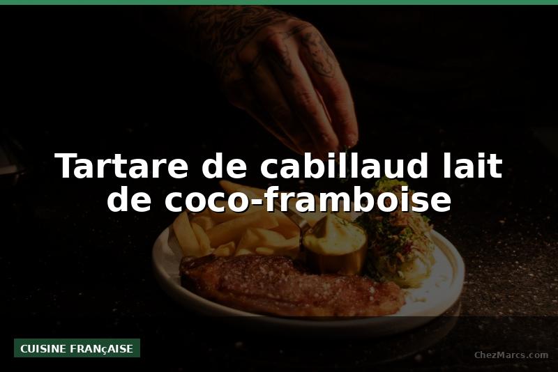 Tartare de cabillaud lait de coco-framboise