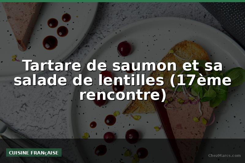 Tartare de saumon et sa salade de lentilles (17ème rencontre)