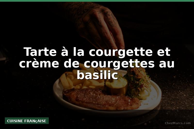 Tarte à la courgette et crème de courgettes au basilic