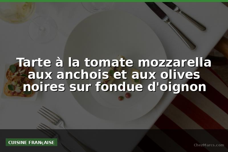 Tarte à la tomate mozzarella aux anchois et aux olives noires sur fondue d'oignon