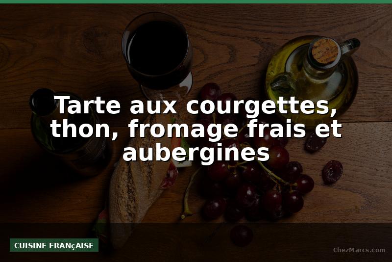 Tarte aux courgettes, thon, fromage frais et aubergines