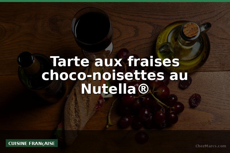 Tarte aux fraises choco-noisettes au Nutella®