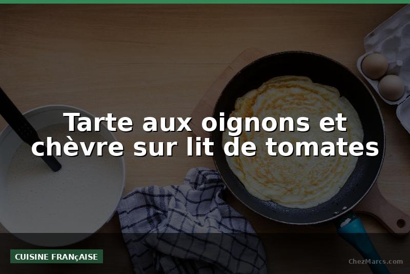 Tarte aux oignons et chèvre sur lit de tomates