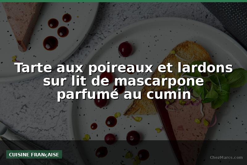 Tarte aux poireaux et lardons sur lit de mascarpone parfumé au cumin