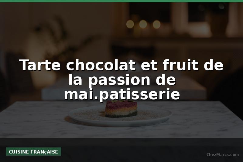 Tarte chocolat et fruit de la passion de mai.patisserie